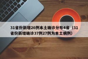 31省份新增26例本土确诊分布4省（31省份新增确诊37例27例为本土病例）