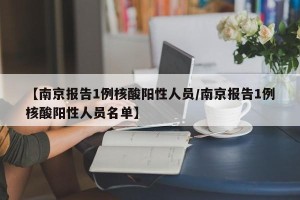 【南京报告1例核酸阳性人员/南京报告1例核酸阳性人员名单】