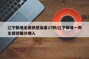 辽宁新增无症状感染者27例/辽宁新增一例无症状确诊病人
