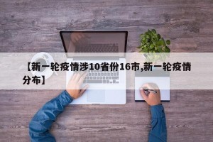 【新一轮疫情涉10省份16市,新一轮疫情分布】