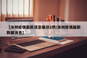 【涿州疫情最新消息确诊2例/涿州疫情最新数据消息】