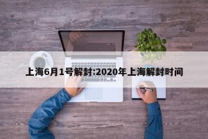 上海6月1号解封:2020年上海解封时间
