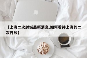 【上海二次封城最新消息,如何看待上海的二次开放】