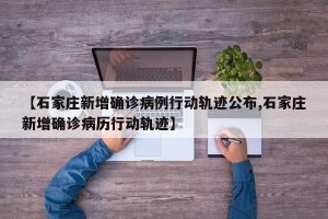 【石家庄新增确诊病例行动轨迹公布,石家庄新增确诊病历行动轨迹】