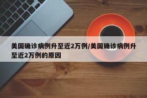 美国确诊病例升至近2万例/美国确诊病例升至近2万例的原因