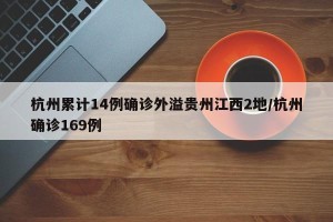 杭州累计14例确诊外溢贵州江西2地/杭州确诊169例