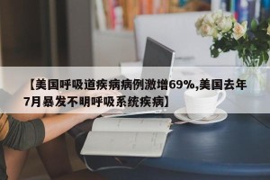 【美国呼吸道疾病病例激增69%,美国去年7月暴发不明呼吸系统疾病】