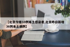【北京今增33例本土感染者,北京昨日新增36例本土病例】