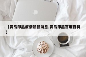【青岛即墨疫情最新消息,青岛即墨百度百科】