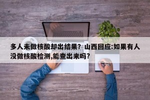 多人未做核酸却出结果？山西回应:如果有人没做核酸检测,能查出来吗?