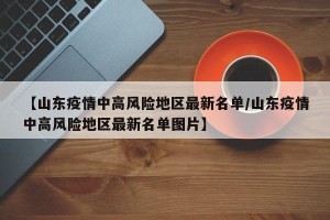【山东疫情中高风险地区最新名单/山东疫情中高风险地区最新名单图片】