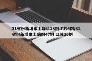 31省份新增本土确诊13例江苏6例/31省份新增本土病例47例 江苏26例