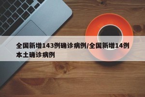 全国新增143例确诊病例/全国新增14例本土确诊病例