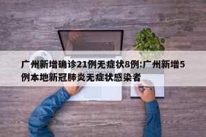 广州新增确诊21例无症状8例:广州新增5例本地新冠肺炎无症状感染者