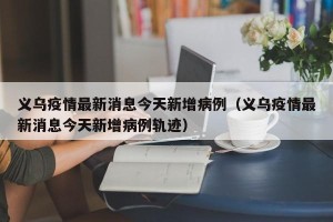 义乌疫情最新消息今天新增病例（义乌疫情最新消息今天新增病例轨迹）