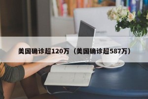 美国确诊超120万（美国确诊超587万）