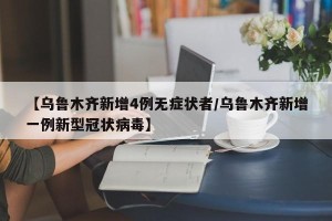 【乌鲁木齐新增4例无症状者/乌鲁木齐新增一例新型冠状病毒】