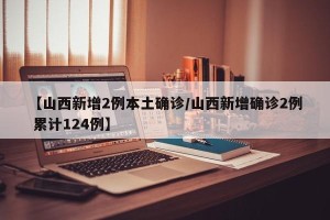 【山西新增2例本土确诊/山西新增确诊2例 累计124例】