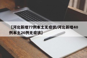【河北新增77例本土无症状/河北新增40例本土26例无症状】