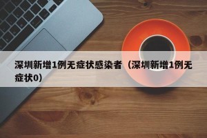 深圳新增1例无症状感染者（深圳新增1例无症状0）