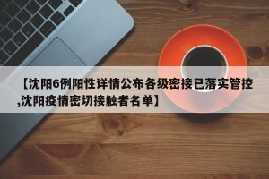 【沈阳6例阳性详情公布各级密接已落实管控,沈阳疫情密切接触者名单】
