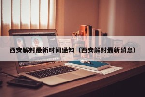 西安解封最新时间通知（西安解封最新消息）