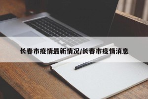 长春市疫情最新情况/长春市疫情消息