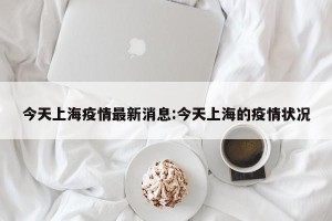 今天上海疫情最新消息:今天上海的疫情状况