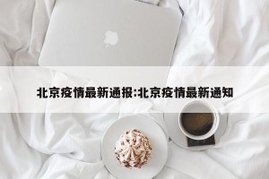 北京疫情最新通报:北京疫情最新通知