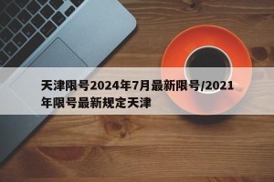 天津限号2024年7月最新限号/2021年限号最新规定天津