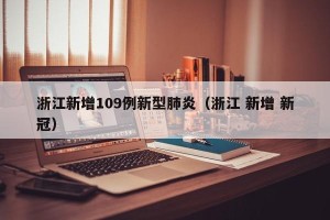 浙江新增109例新型肺炎（浙江 新增 新冠）