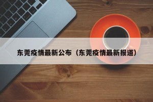 东莞疫情最新公布（东莞疫情最新报道）