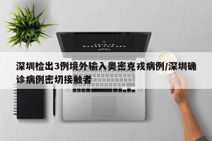 深圳检出3例境外输入奥密克戎病例/深圳确诊病例密切接触者
