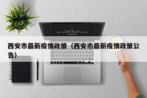西安市最新疫情政策（西安市最新疫情政策公告）