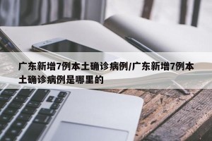 广东新增7例本土确诊病例/广东新增7例本土确诊病例是哪里的