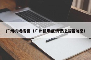 广州机场疫情（广州机场疫情管控最新消息）