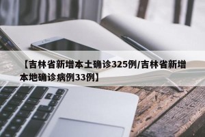 【吉林省新增本土确诊325例/吉林省新增本地确诊病例33例】