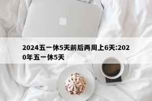 2024五一休5天前后两周上6天:2020年五一休5天