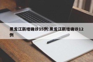 黑龙江新增确诊15例:黑龙江新增确诊12例
