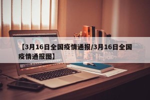 【3月16日全国疫情通报/3月16日全国疫情通报图】