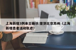 上海新增3例本土确诊:曾到北京苏州（上海新增患者活动轨迹）