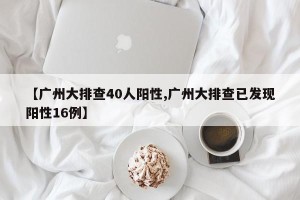 【广州大排查40人阳性,广州大排查已发现阳性16例】