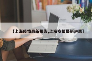 【上海疫情最新报告,上海疫情最新进展】