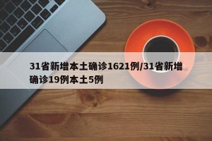 31省新增本土确诊1621例/31省新增确诊19例本土5例