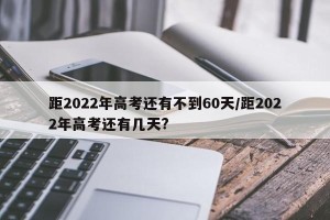距2022年高考还有不到60天/距2022年高考还有几天?