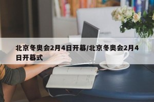 北京冬奥会2月4日开幕/北京冬奥会2月4日开幕式