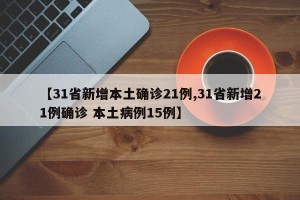 【31省新增本土确诊21例,31省新增21例确诊 本土病例15例】
