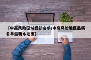 【中高风险区域最新名单/中高风险地区最新名单最新本地宝】
