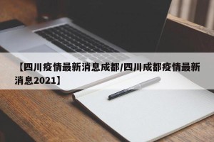 【四川疫情最新消息成都/四川成都疫情最新消息2021】