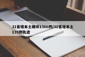 31省增本土确诊1366例/31省增本土135例轨迹
